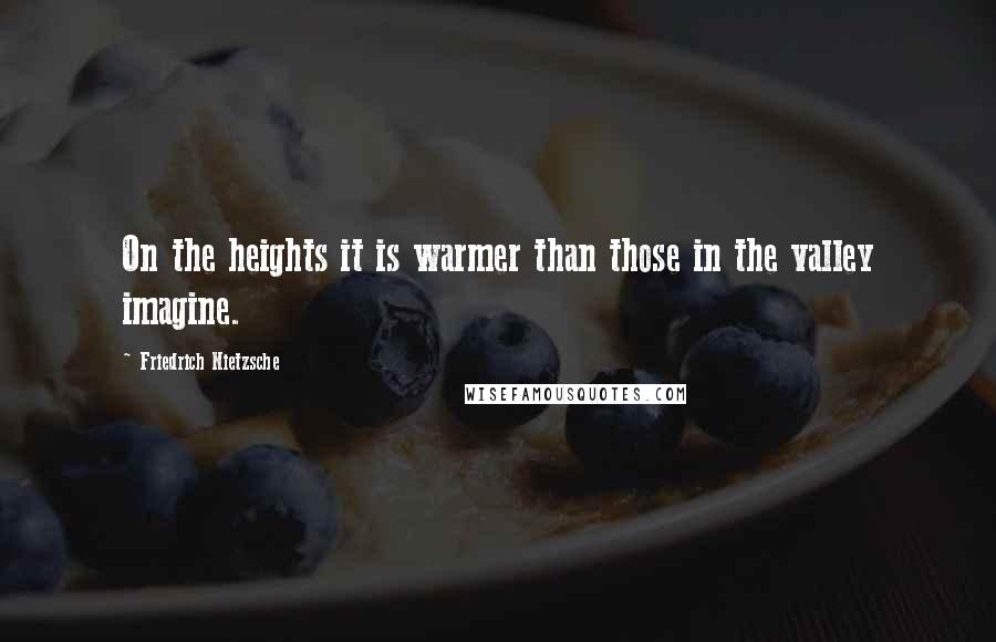 Friedrich Nietzsche Quotes: On the heights it is warmer than those in the valley imagine.