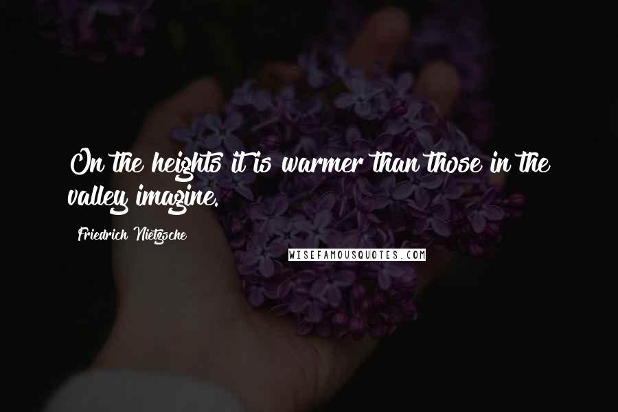 Friedrich Nietzsche Quotes: On the heights it is warmer than those in the valley imagine.