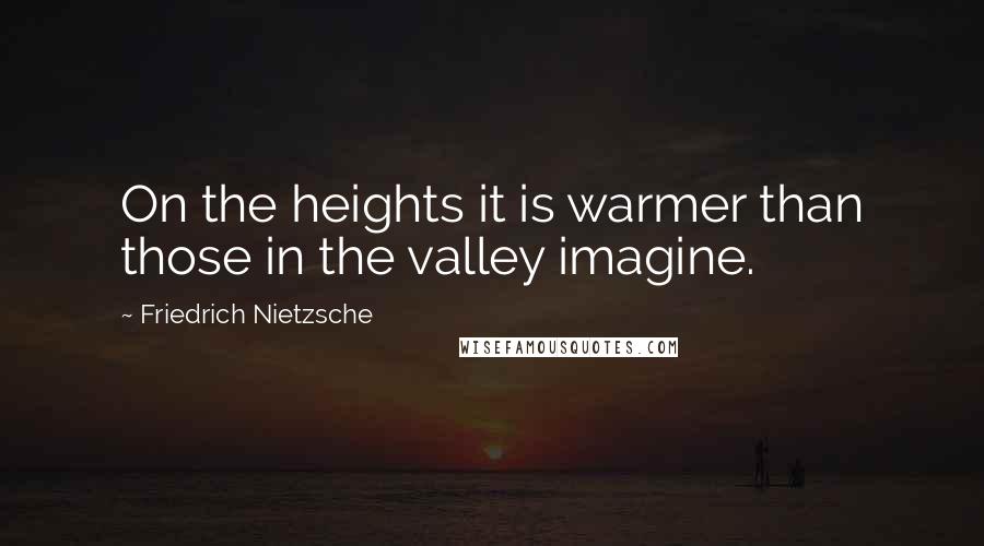 Friedrich Nietzsche Quotes: On the heights it is warmer than those in the valley imagine.