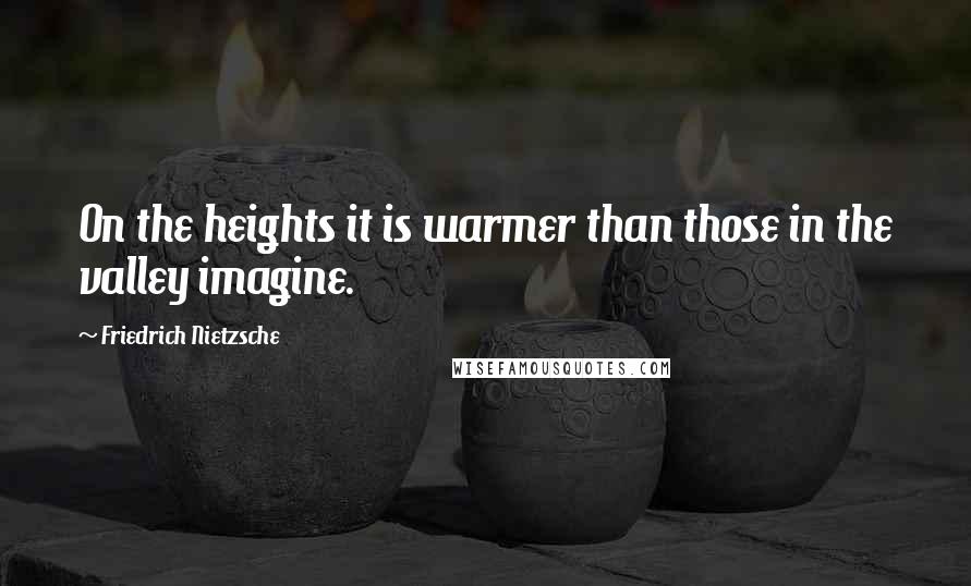 Friedrich Nietzsche Quotes: On the heights it is warmer than those in the valley imagine.