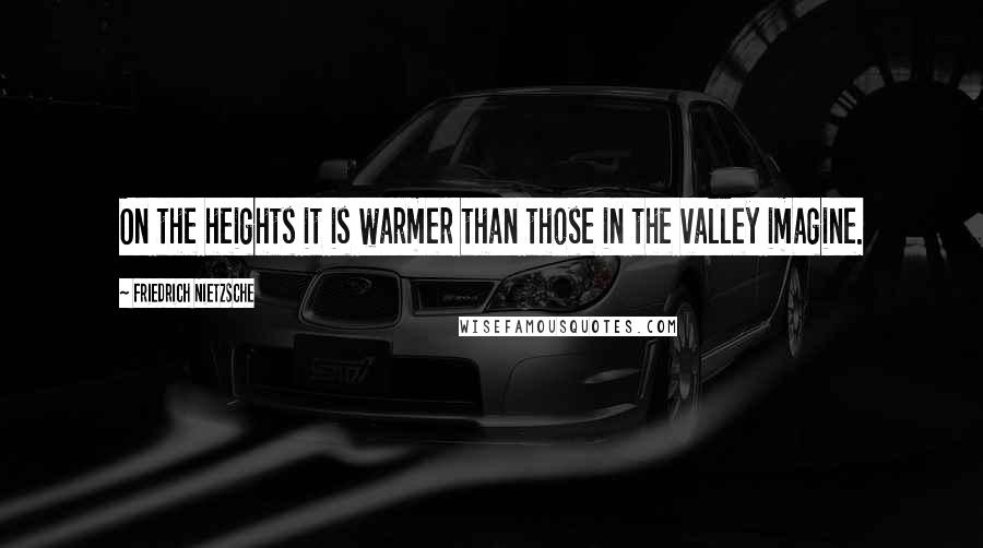 Friedrich Nietzsche Quotes: On the heights it is warmer than those in the valley imagine.