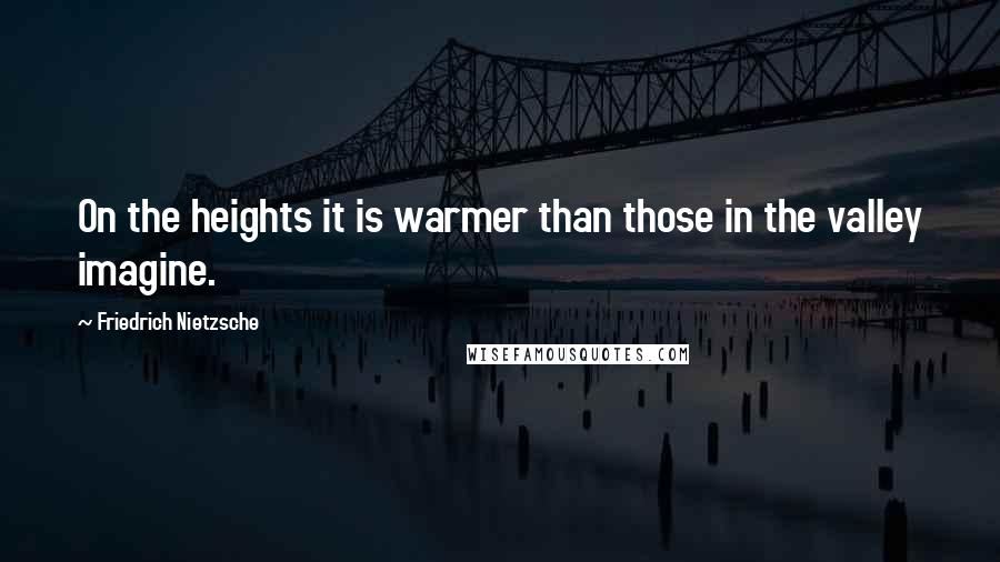 Friedrich Nietzsche Quotes: On the heights it is warmer than those in the valley imagine.