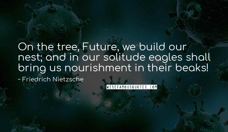 Friedrich Nietzsche Quotes: On the tree, Future, we build our nest; and in our solitude eagles shall bring us nourishment in their beaks!