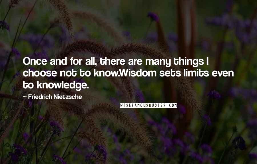 Friedrich Nietzsche Quotes: Once and for all, there are many things I choose not to know.Wisdom sets limits even to knowledge.