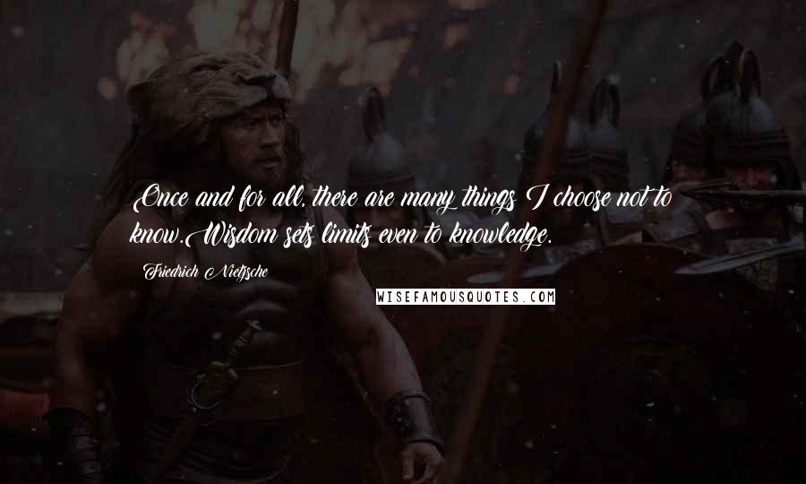 Friedrich Nietzsche Quotes: Once and for all, there are many things I choose not to know.Wisdom sets limits even to knowledge.