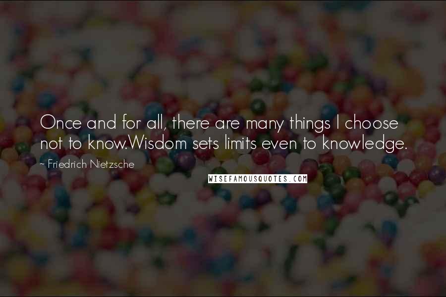 Friedrich Nietzsche Quotes: Once and for all, there are many things I choose not to know.Wisdom sets limits even to knowledge.