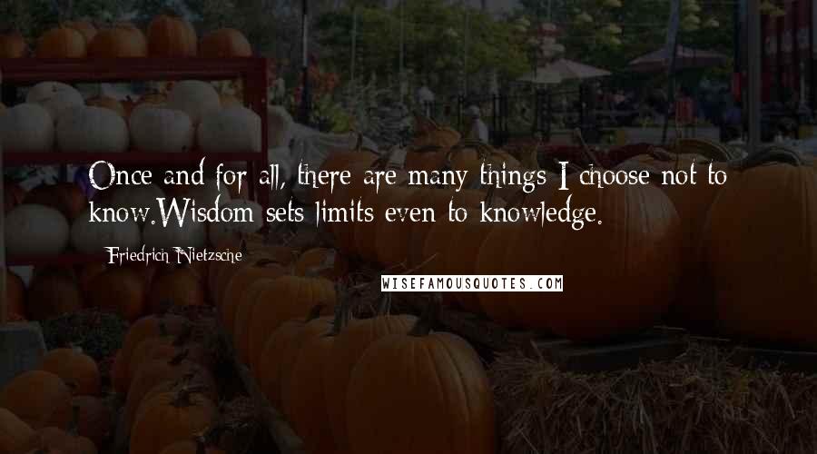 Friedrich Nietzsche Quotes: Once and for all, there are many things I choose not to know.Wisdom sets limits even to knowledge.