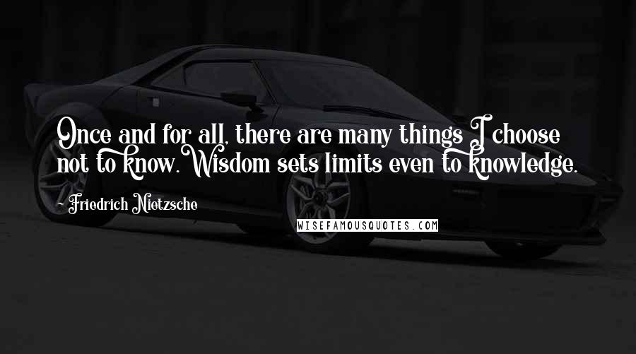 Friedrich Nietzsche Quotes: Once and for all, there are many things I choose not to know.Wisdom sets limits even to knowledge.