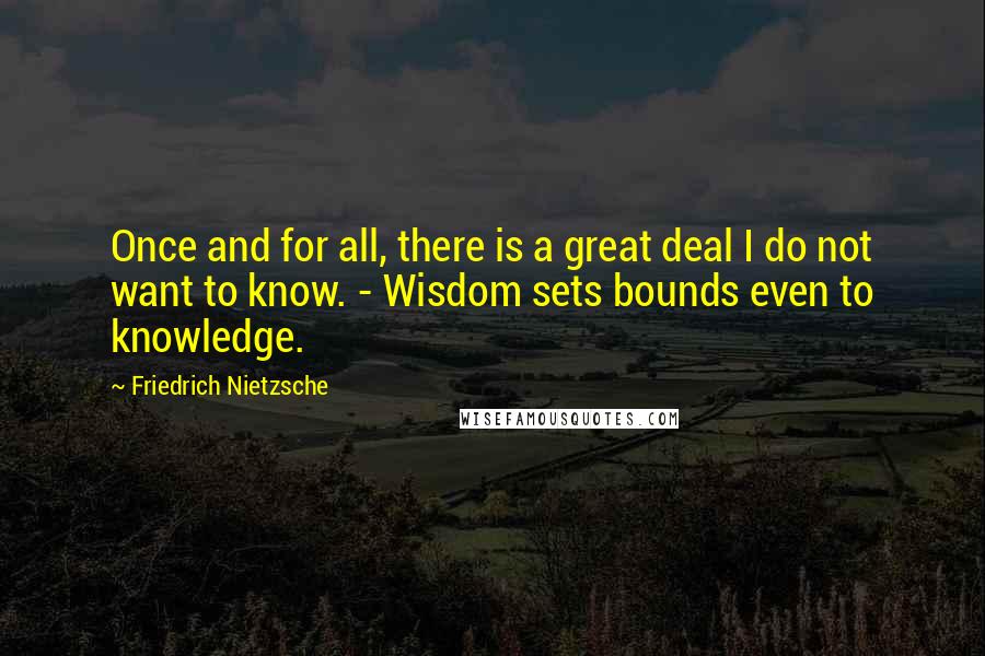 Friedrich Nietzsche Quotes: Once and for all, there is a great deal I do not want to know. - Wisdom sets bounds even to knowledge.