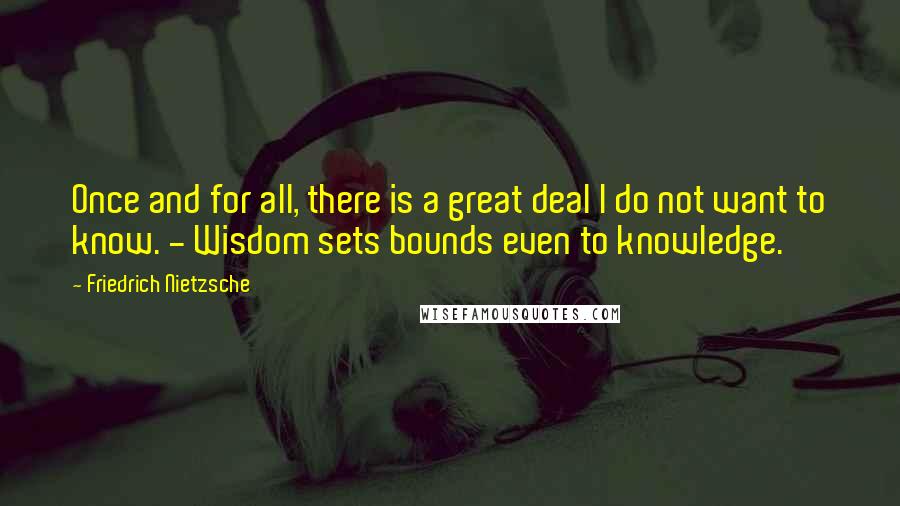 Friedrich Nietzsche Quotes: Once and for all, there is a great deal I do not want to know. - Wisdom sets bounds even to knowledge.