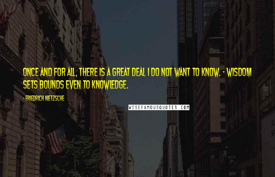 Friedrich Nietzsche Quotes: Once and for all, there is a great deal I do not want to know. - Wisdom sets bounds even to knowledge.