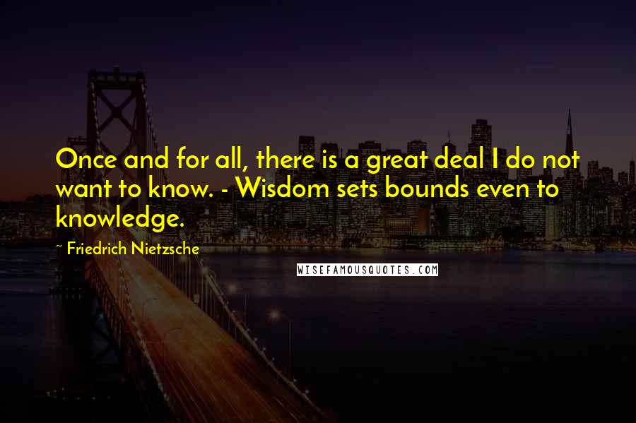 Friedrich Nietzsche Quotes: Once and for all, there is a great deal I do not want to know. - Wisdom sets bounds even to knowledge.