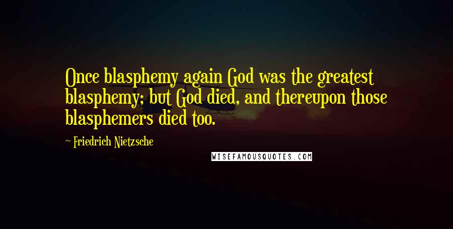 Friedrich Nietzsche Quotes: Once blasphemy again God was the greatest blasphemy; but God died, and thereupon those blasphemers died too.