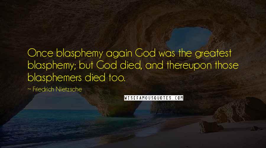 Friedrich Nietzsche Quotes: Once blasphemy again God was the greatest blasphemy; but God died, and thereupon those blasphemers died too.