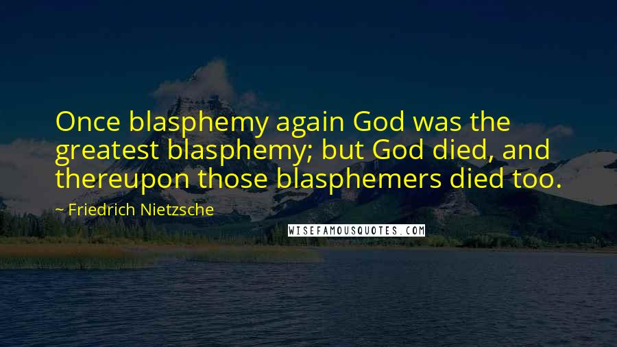 Friedrich Nietzsche Quotes: Once blasphemy again God was the greatest blasphemy; but God died, and thereupon those blasphemers died too.