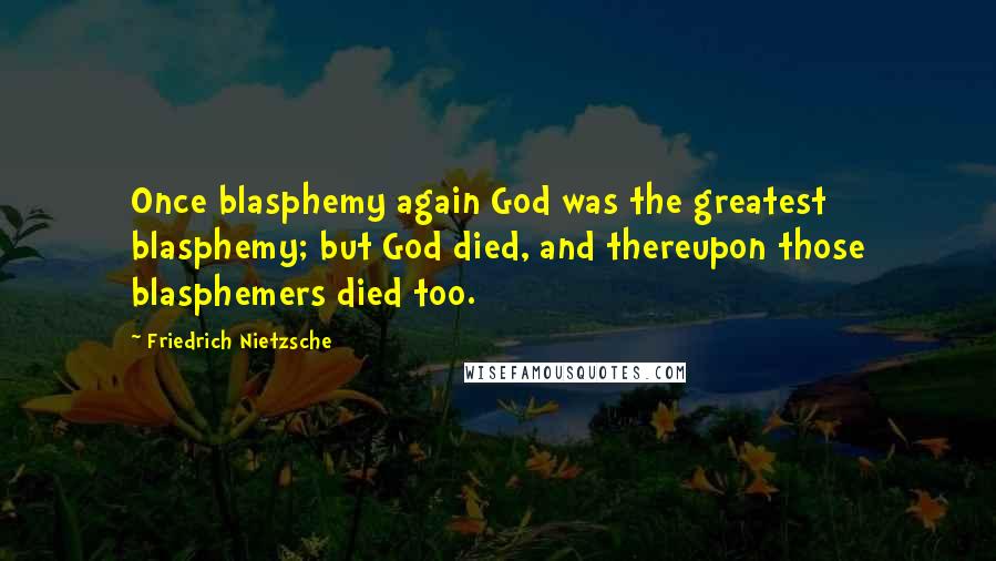 Friedrich Nietzsche Quotes: Once blasphemy again God was the greatest blasphemy; but God died, and thereupon those blasphemers died too.