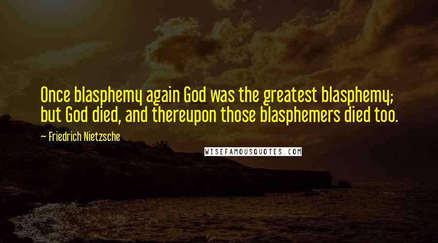 Friedrich Nietzsche Quotes: Once blasphemy again God was the greatest blasphemy; but God died, and thereupon those blasphemers died too.