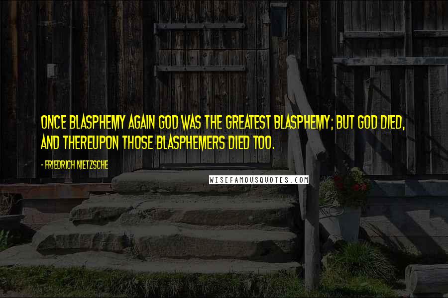 Friedrich Nietzsche Quotes: Once blasphemy again God was the greatest blasphemy; but God died, and thereupon those blasphemers died too.