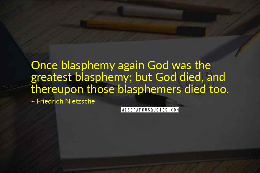 Friedrich Nietzsche Quotes: Once blasphemy again God was the greatest blasphemy; but God died, and thereupon those blasphemers died too.