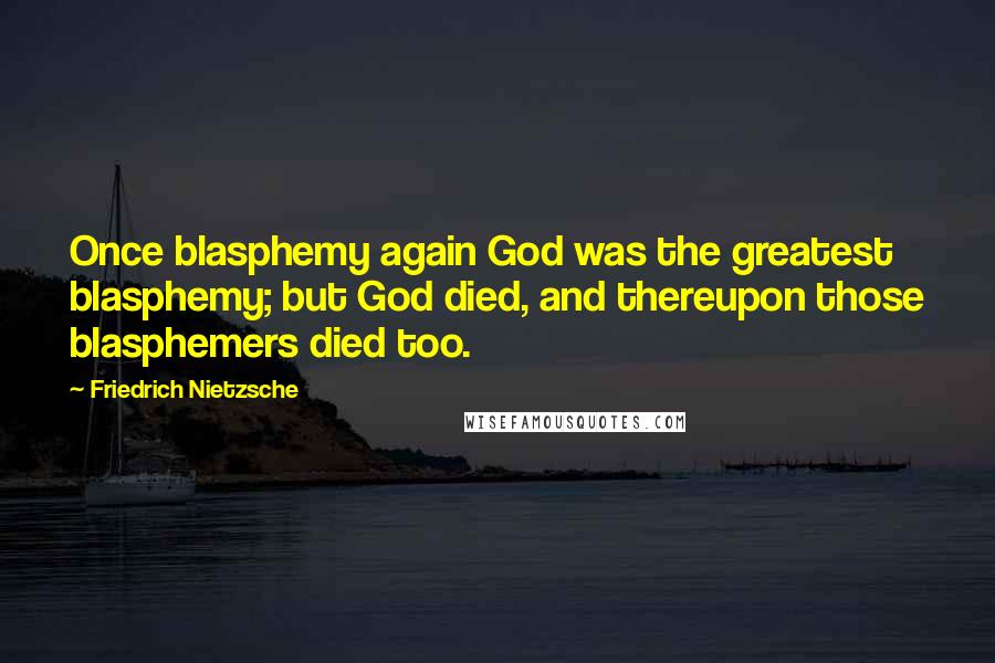 Friedrich Nietzsche Quotes: Once blasphemy again God was the greatest blasphemy; but God died, and thereupon those blasphemers died too.