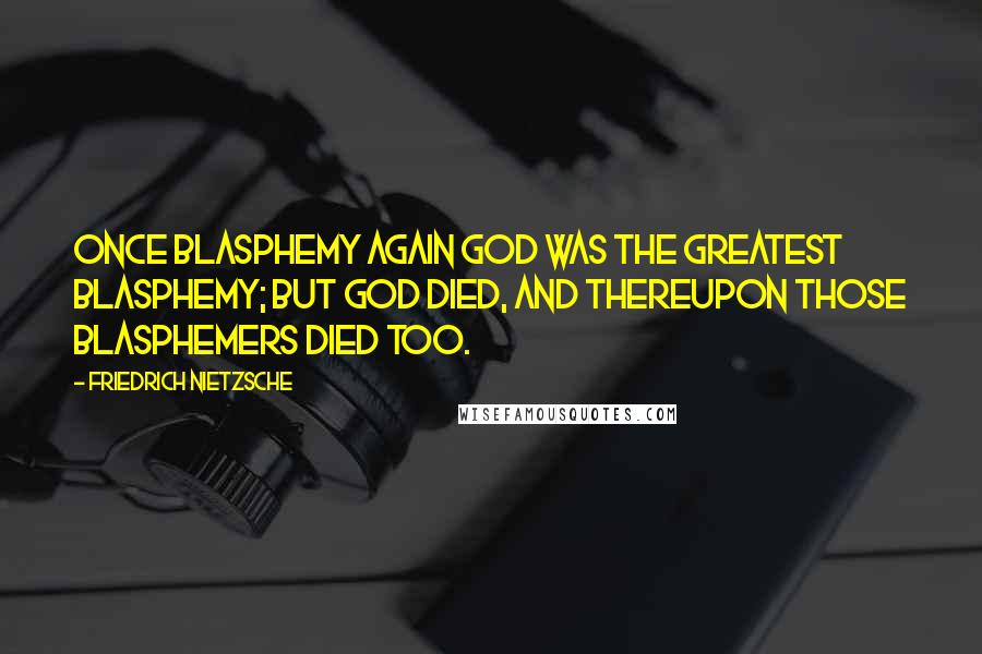 Friedrich Nietzsche Quotes: Once blasphemy again God was the greatest blasphemy; but God died, and thereupon those blasphemers died too.