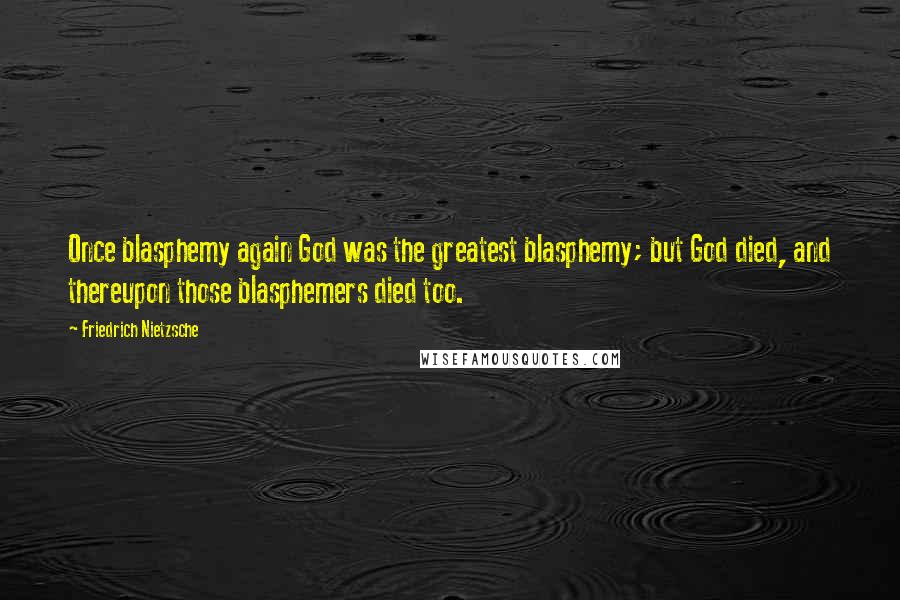 Friedrich Nietzsche Quotes: Once blasphemy again God was the greatest blasphemy; but God died, and thereupon those blasphemers died too.