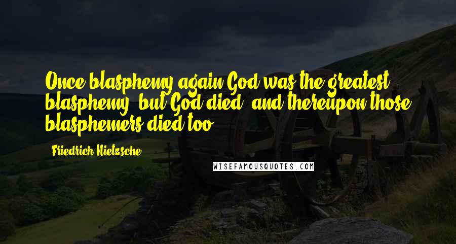 Friedrich Nietzsche Quotes: Once blasphemy again God was the greatest blasphemy; but God died, and thereupon those blasphemers died too.