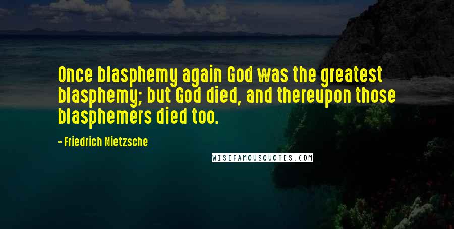 Friedrich Nietzsche Quotes: Once blasphemy again God was the greatest blasphemy; but God died, and thereupon those blasphemers died too.