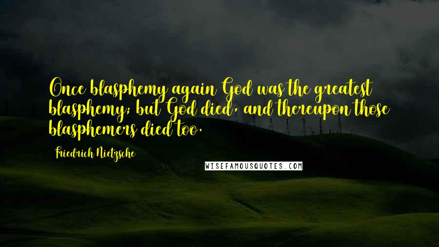 Friedrich Nietzsche Quotes: Once blasphemy again God was the greatest blasphemy; but God died, and thereupon those blasphemers died too.