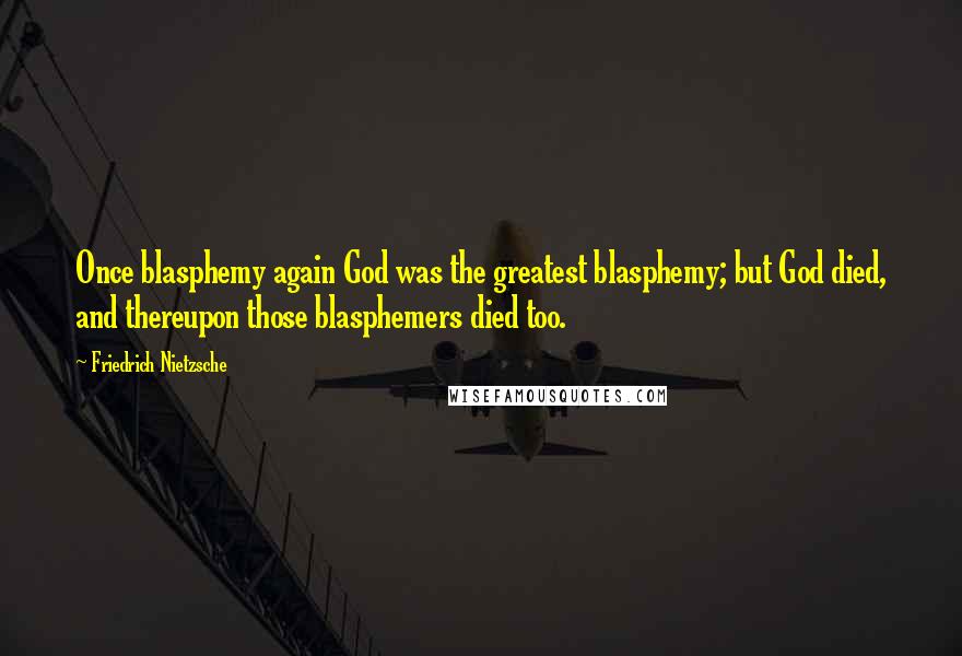 Friedrich Nietzsche Quotes: Once blasphemy again God was the greatest blasphemy; but God died, and thereupon those blasphemers died too.