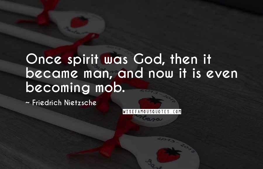 Friedrich Nietzsche Quotes: Once spirit was God, then it became man, and now it is even becoming mob.