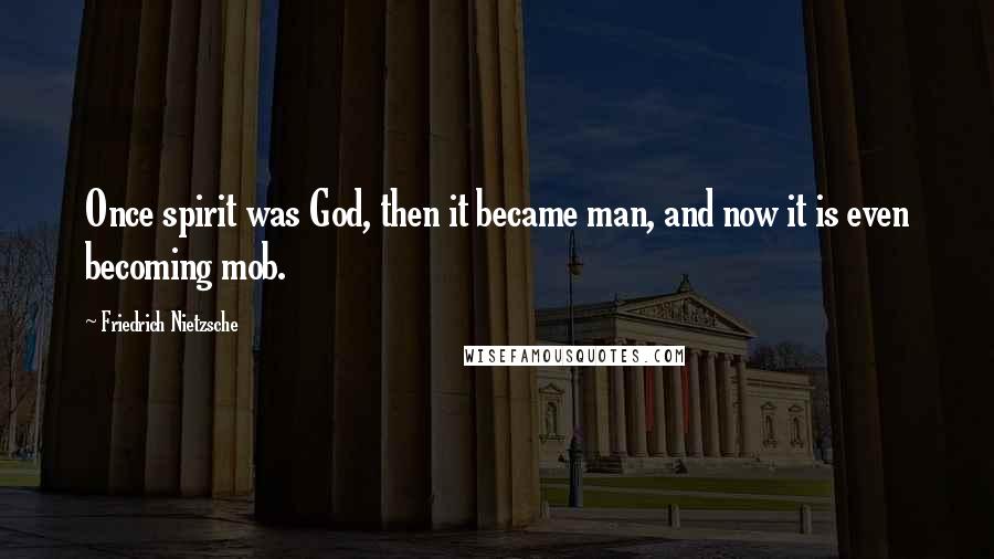 Friedrich Nietzsche Quotes: Once spirit was God, then it became man, and now it is even becoming mob.