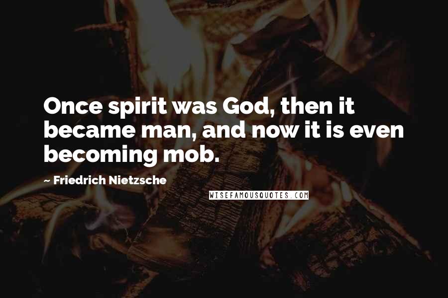 Friedrich Nietzsche Quotes: Once spirit was God, then it became man, and now it is even becoming mob.