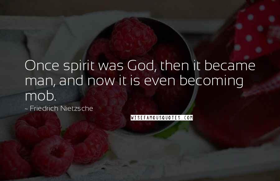 Friedrich Nietzsche Quotes: Once spirit was God, then it became man, and now it is even becoming mob.