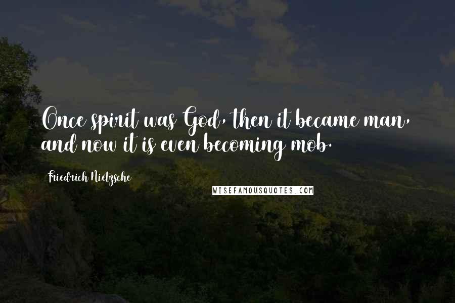 Friedrich Nietzsche Quotes: Once spirit was God, then it became man, and now it is even becoming mob.