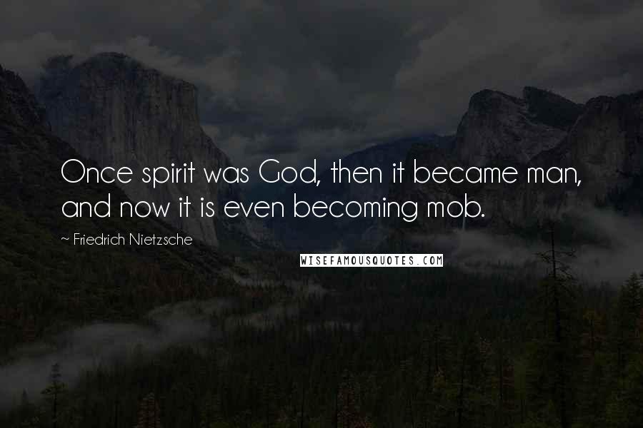 Friedrich Nietzsche Quotes: Once spirit was God, then it became man, and now it is even becoming mob.
