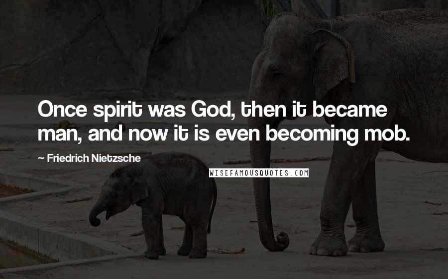 Friedrich Nietzsche Quotes: Once spirit was God, then it became man, and now it is even becoming mob.