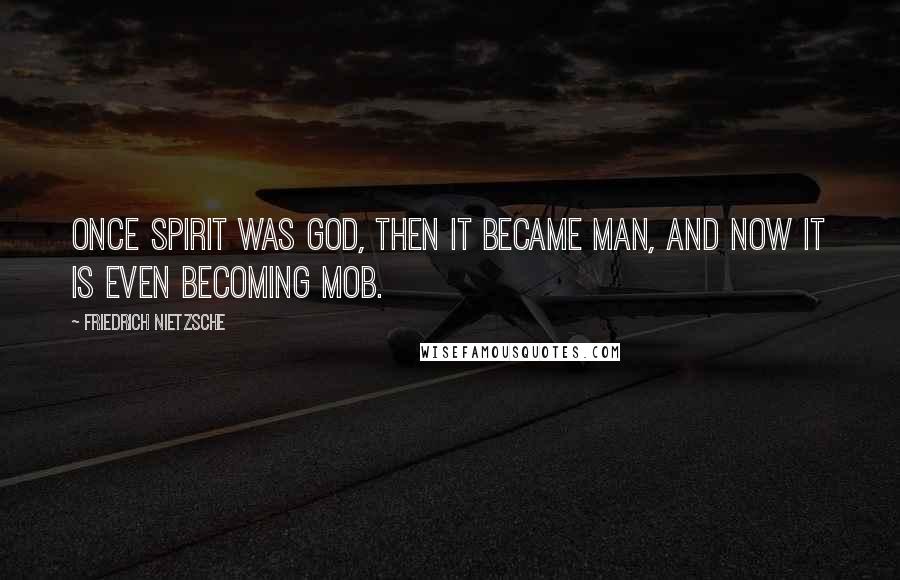 Friedrich Nietzsche Quotes: Once spirit was God, then it became man, and now it is even becoming mob.