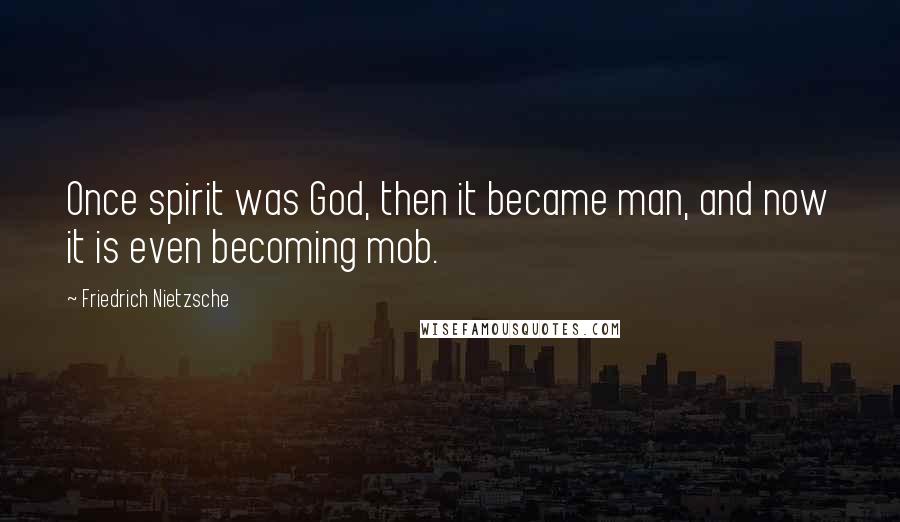 Friedrich Nietzsche Quotes: Once spirit was God, then it became man, and now it is even becoming mob.