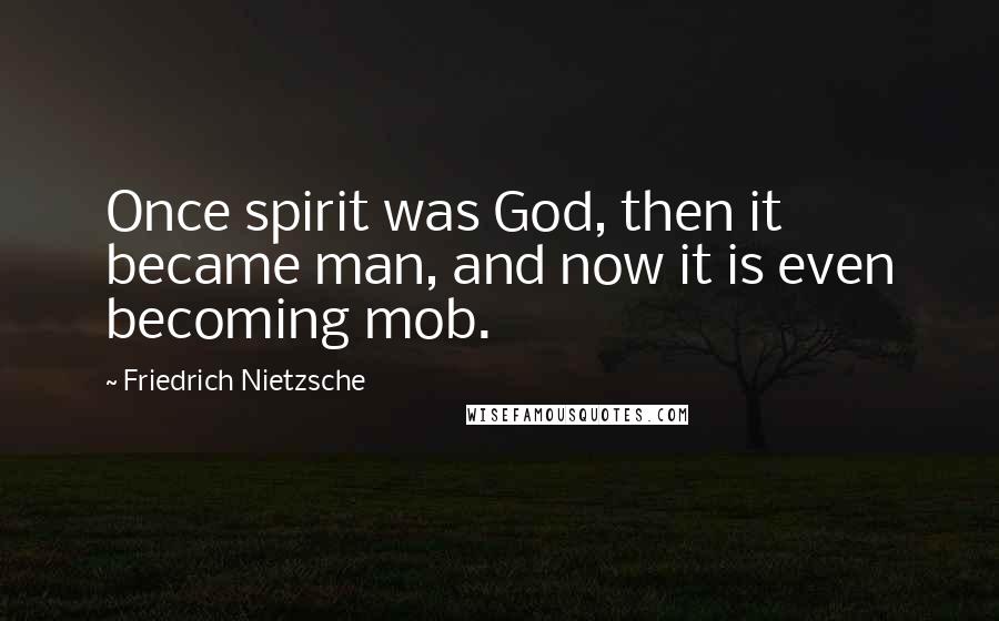 Friedrich Nietzsche Quotes: Once spirit was God, then it became man, and now it is even becoming mob.