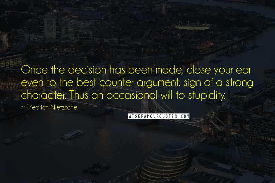 Friedrich Nietzsche Quotes: Once the decision has been made, close your ear even to the best counter argument: sign of a strong character. Thus an occasional will to stupidity.