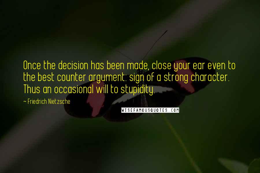 Friedrich Nietzsche Quotes: Once the decision has been made, close your ear even to the best counter argument: sign of a strong character. Thus an occasional will to stupidity.