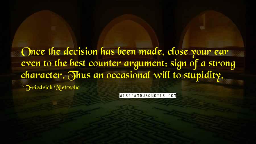 Friedrich Nietzsche Quotes: Once the decision has been made, close your ear even to the best counter argument: sign of a strong character. Thus an occasional will to stupidity.