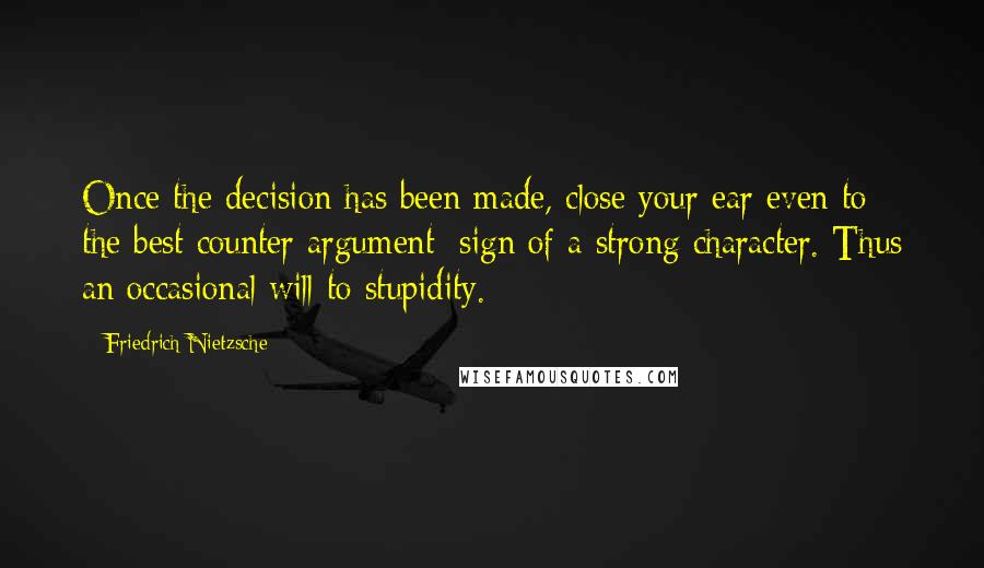 Friedrich Nietzsche Quotes: Once the decision has been made, close your ear even to the best counter argument: sign of a strong character. Thus an occasional will to stupidity.