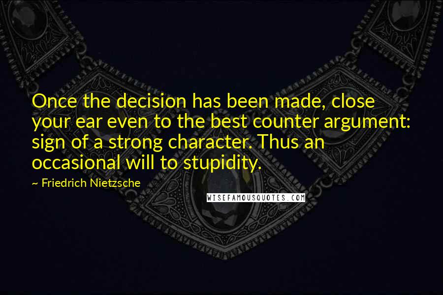 Friedrich Nietzsche Quotes: Once the decision has been made, close your ear even to the best counter argument: sign of a strong character. Thus an occasional will to stupidity.