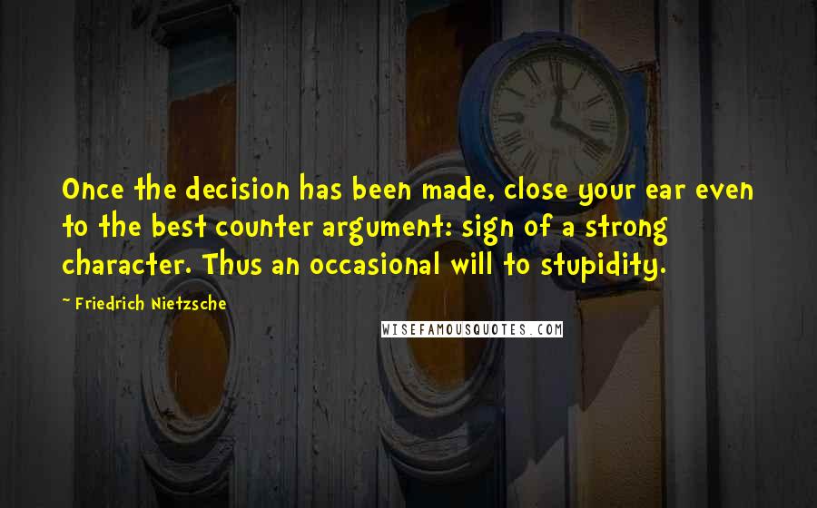 Friedrich Nietzsche Quotes: Once the decision has been made, close your ear even to the best counter argument: sign of a strong character. Thus an occasional will to stupidity.