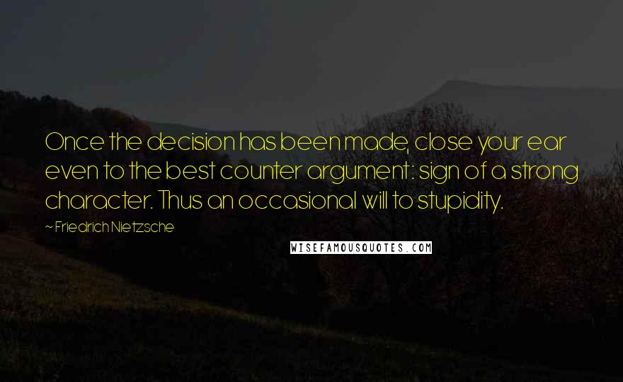 Friedrich Nietzsche Quotes: Once the decision has been made, close your ear even to the best counter argument: sign of a strong character. Thus an occasional will to stupidity.