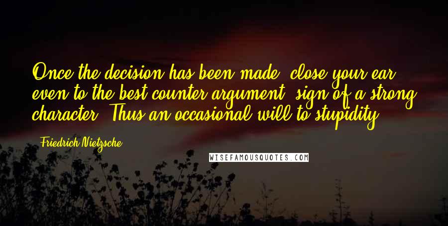 Friedrich Nietzsche Quotes: Once the decision has been made, close your ear even to the best counter argument: sign of a strong character. Thus an occasional will to stupidity.