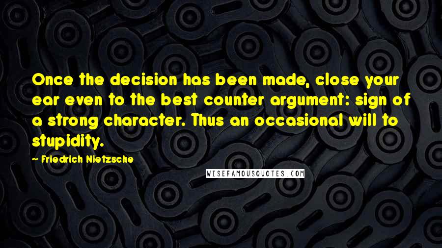 Friedrich Nietzsche Quotes: Once the decision has been made, close your ear even to the best counter argument: sign of a strong character. Thus an occasional will to stupidity.