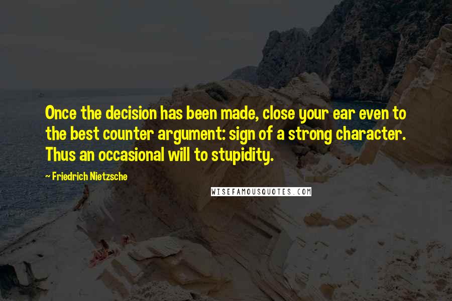 Friedrich Nietzsche Quotes: Once the decision has been made, close your ear even to the best counter argument: sign of a strong character. Thus an occasional will to stupidity.